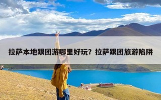 拉萨本地跟团游哪里好玩？拉萨跟团旅游陷阱