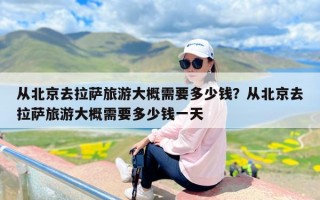 从北京去拉萨旅游大概需要多少钱？从北京去拉萨旅游大概需要多少钱一天