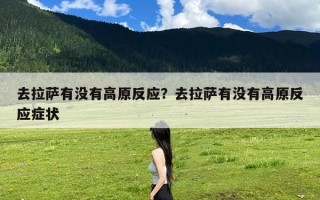 去拉萨有没有高原反应？去拉萨有没有高原反应症状