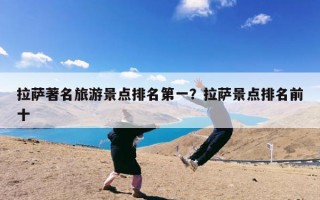 拉萨著名旅游景点排名第一？拉萨景点排名前十