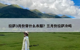 拉萨3月份穿什么衣服？三月份拉萨冷吗
