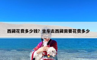 西藏花费多少钱？坐车去西藏需要花费多少