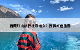 西藏红山旅行社靠谱么？西藏红色旅游
