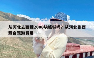 从河北去西藏2000块钱够吗？从河北到西藏自驾游费用
