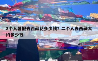 2个人暑假去西藏花多少钱？二个人去西藏大约多少钱