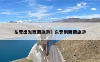 东莞出发西藏旅游？东莞到西藏旅游
