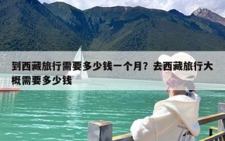 到西藏旅行需要多少钱一个月？去西藏旅行大概需要多少钱
