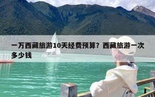 一万西藏旅游10天经费预算？西藏旅游一次多少钱