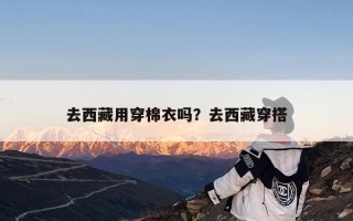 去西藏用穿棉衣吗？去西藏穿搭
