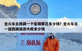 坐火车去西藏一个星期要花多少钱？坐火车去一趟西藏旅游大概多少钱