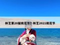 林芝第20届桃花节？林芝2021桃花节