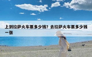 上到拉萨火车票多少钱？去拉萨火车票多少钱一张