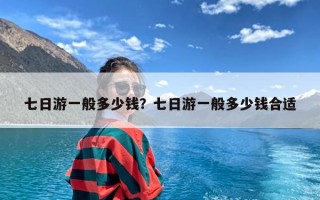 七日游一般多少钱？七日游一般多少钱合适