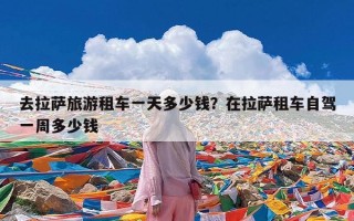 去拉萨旅游租车一天多少钱？在拉萨租车自驾一周多少钱