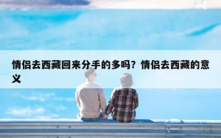 情侣去西藏回来分手的多吗？情侣去西藏的意义