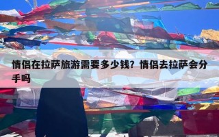 情侣在拉萨旅游需要多少钱？情侣去拉萨会分手吗