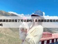西藏旅游团报了可以退吗？去西藏旅游报团好吗