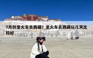 7月份坐火车去西藏？坐火车去西藏玩几天比较好