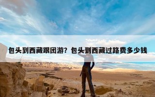 包头到西藏跟团游？包头到西藏过路费多少钱