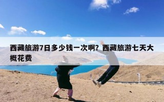 西藏旅游7日多少钱一次啊？西藏旅游七天大概花费