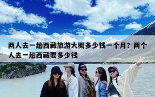两人去一趟西藏旅游大概多少钱一个月？两个人去一趟西藏要多少钱