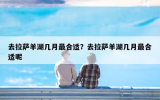 去拉萨羊湖几月最合适？去拉萨羊湖几月最合适呢