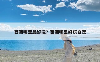 西藏哪里最好玩？西藏哪里好玩自驾
