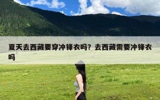 夏天去西藏要穿冲锋衣吗？去西藏需要冲锋衣吗