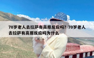 70岁老人去拉萨有高原反应吗？70岁老人去拉萨有高原反应吗为什么