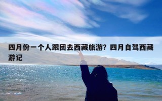 四月份一个人跟团去西藏旅游？四月自驾西藏游记