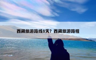 西藏旅游路线8天？西藏旅游路程