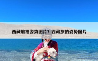 西藏旅拍姿势图片？西藏旅拍姿势图片