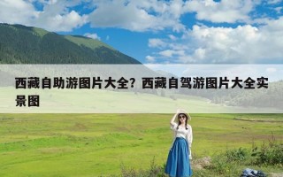 西藏自助游图片大全？西藏自驾游图片大全实景图