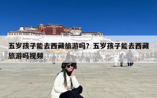 五岁孩子能去西藏旅游吗？五岁孩子能去西藏旅游吗视频