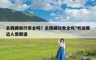 去西藏旅行安全吗？去西藏玩安全吗?听说那边人很霸道