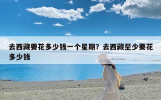 去西藏要花多少钱一个星期？去西藏至少要花多少钱