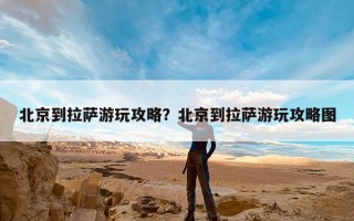 北京到拉萨游玩攻略？北京到拉萨游玩攻略图