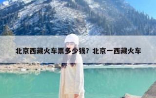 北京西藏火车票多少钱？北京一西藏火车