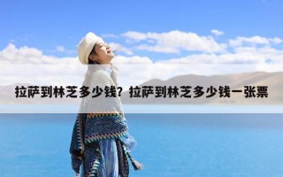 拉萨到林芝多少钱？拉萨到林芝多少钱一张票