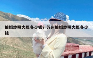 拍婚纱照大概多少钱？苏州拍婚纱照大概多少钱