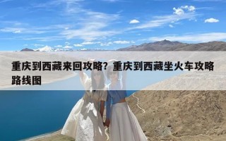 重庆到西藏来回攻略？重庆到西藏坐火车攻略路线图