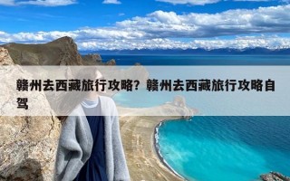 赣州去西藏旅行攻略？赣州去西藏旅行攻略自驾