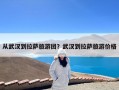 从武汉到拉萨旅游团？武汉到拉萨旅游价格