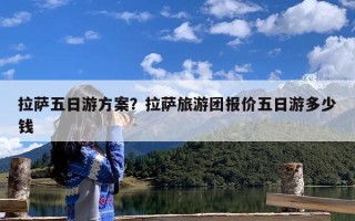 拉萨五日游方案？拉萨旅游团报价五日游多少钱