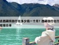 去西藏找旅行社多少钱一个月？西藏旅行社行程报价单