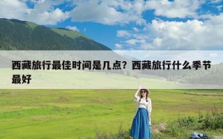 西藏旅行最佳时间是几点？西藏旅行什么季节最好