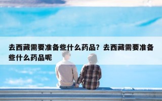 去西藏需要准备些什么药品？去西藏需要准备些什么药品呢