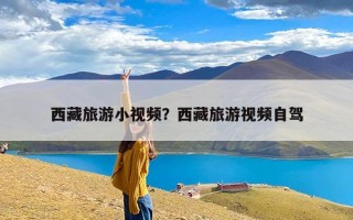 西藏旅游小视频？西藏旅游视频自驾
