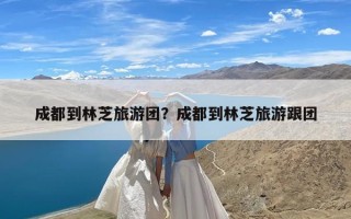 成都到林芝旅游团？成都到林芝旅游跟团
