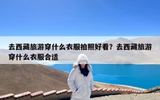 去西藏旅游穿什么衣服拍照好看？去西藏旅游穿什么衣服合适